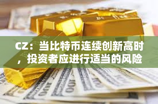 CZ：當(dāng)比特幣連續(xù)創(chuàng)新高時(shí)，投資者應(yīng)進(jìn)行適當(dāng)?shù)娘L(fēng)險(xiǎn)管理
