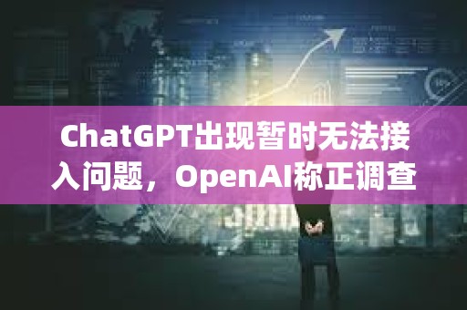 ChatGPT出現(xiàn)暫時(shí)無法接入問題，OpenAI稱正調(diào)查恢復(fù)