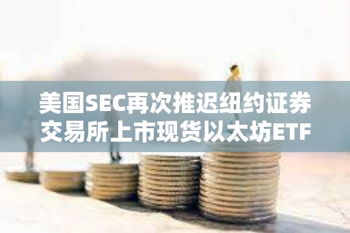 美國SEC再次推遲紐約證券交易所上市現(xiàn)貨以太坊ETF期權(quán)的決定