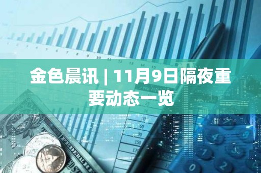 金色晨訊 | 11月9日隔夜重要?jiǎng)討B(tài)一覽 金色晨訊 | 11月9日隔夜重要?jiǎng)討B(tài)一覽