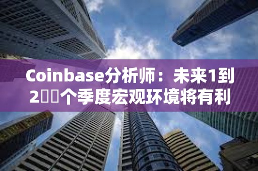 Coinbase分析師：未來1到2??個季度宏觀環境將有利