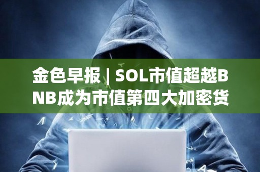 金色早報 | SOL市值超越BNB成為市值第四大加密貨幣 維持對黃金的看漲立場