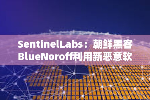 SentinelLabs：朝鮮黑客BlueNoroff利用新惡意軟件攻擊加密貨幣公司