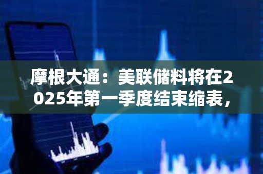 摩根大通：美聯儲料將在2025年第一季度結束縮表，而非2024年底之前