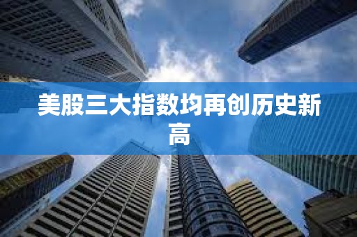 美股三大指數均再創歷史新高