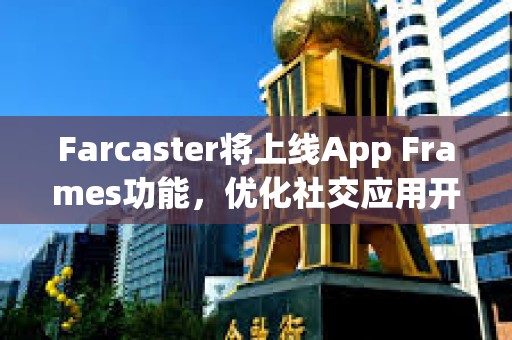Farcaster將上線App Frames功能，優(yōu)化社交應用開發(fā)和分發(fā)