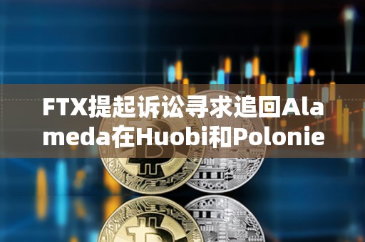 FTX提起訴訟尋求追回Alameda在Huobi和Poloniex賬戶中的2700萬美元資金
