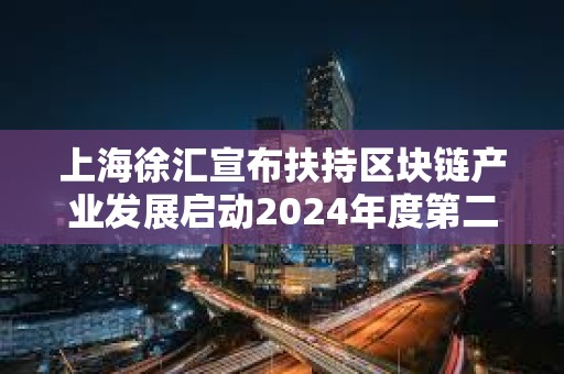 上海徐匯宣布扶持區(qū)塊鏈產(chǎn)業(yè)發(fā)展啟動2024年度第二批項目申請