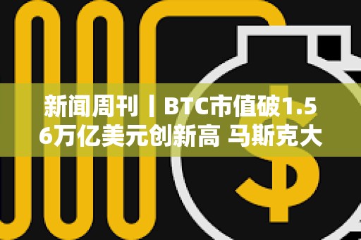 新聞周刊丨BTC市值破1.56萬億美元創新高 馬斯克大選捐款回報率已超150倍
