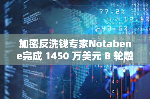 加密反洗錢專家Notabene完成 1450 萬美元 B 輪融資