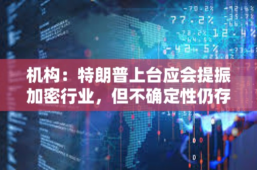 機構：特朗普上臺應會提振加密行業，但不確定性仍存