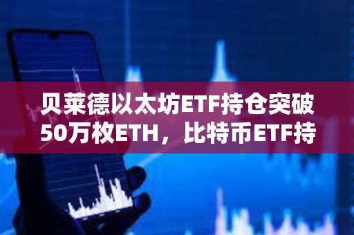 貝萊德以太坊ETF持倉突破50萬枚ETH，比特幣ETF持倉突破45萬枚BTC
