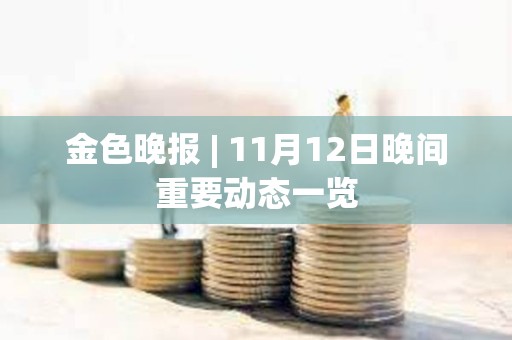 金色晚報 | 11月12日晚間重要動態(tài)一覽