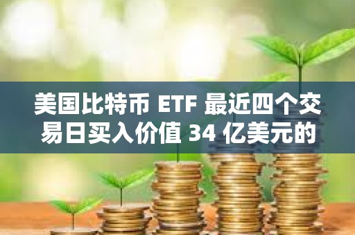 美國比特幣 ETF 最近四個交易日買入價值 34 億美元的 BTC