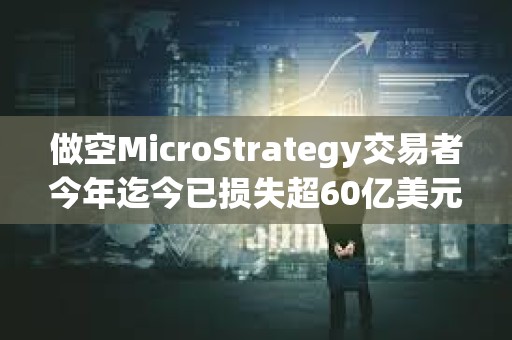 做空MicroStrategy交易者今年迄今已損失超60億美元