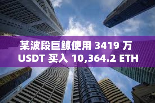 某波段巨鯨使用 3419 萬 USDT 買入 10,364.2 ETH