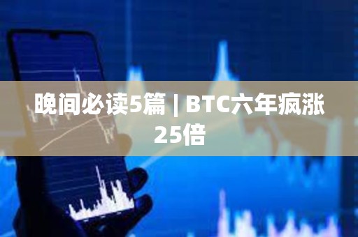 晚間必讀5篇 | BTC六年瘋漲25倍