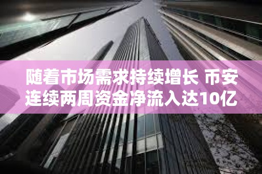 隨著市場需求持續增長 幣安連續兩周資金凈流入達10億美元