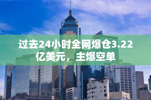 過去24小時全網爆倉3.22億美元，主爆空單
