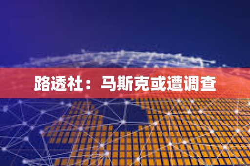 路透社：馬斯克或遭調(diào)查