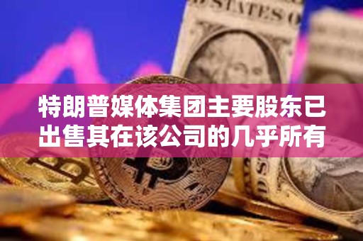 特朗普媒體集團主要股東已出售其在該公司的幾乎所有股份