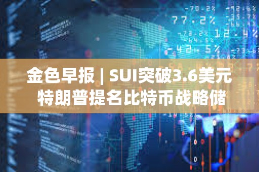 金色早報 | SUI突破3.6美元 特朗普提名比特幣戰(zhàn)略儲備負責(zé)人