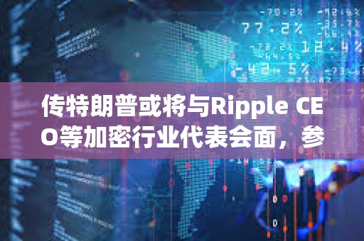 傳特朗普或將與Ripple CEO等加密行業代表會面，參與討論制訂美國加密政策