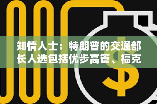 知情人士：特朗普的交通部長人選包括優步高管、福克斯新聞主持人