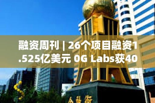 融資周刊 | 26個項(xiàng)目融資1.525億美元 0G Labs獲4000萬美元投資