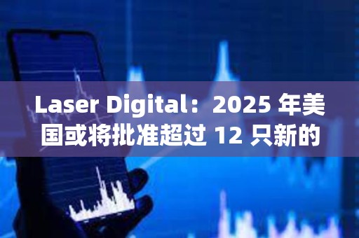 Laser Digital：2025 年美國或將批準超過 12 只新的加密貨幣 ETF