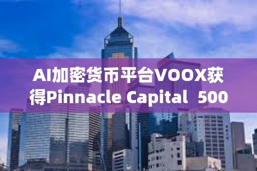 AI加密貨幣平臺VOOX獲得Pinnacle Capital  5000萬美元投資