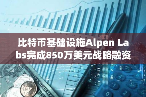 比特幣基礎(chǔ)設(shè)施Alpen Labs完成850萬美元戰(zhàn)略融資，Cyber?? Fund等領(lǐng)投