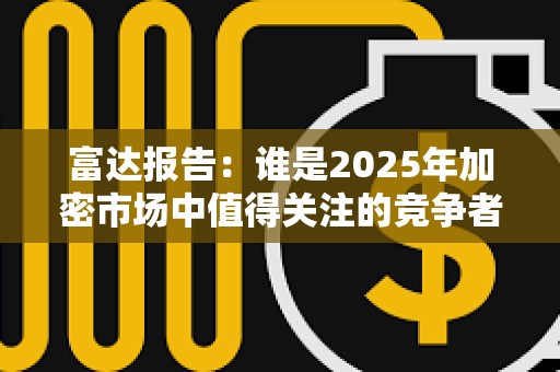 富達報告：誰是2025年加密市場中值得關注的競爭者？