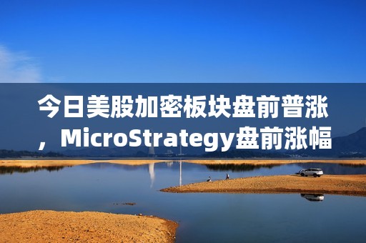 今日美股加密板塊盤前普漲，MicroStrategy盤前漲幅4.2%
