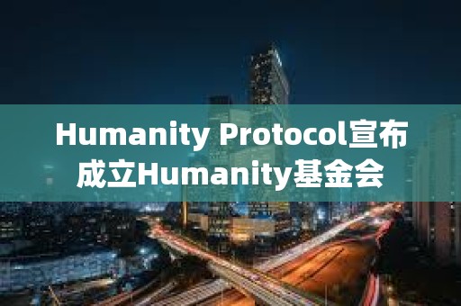 Humanity Protocol宣布成立Humanity基金會