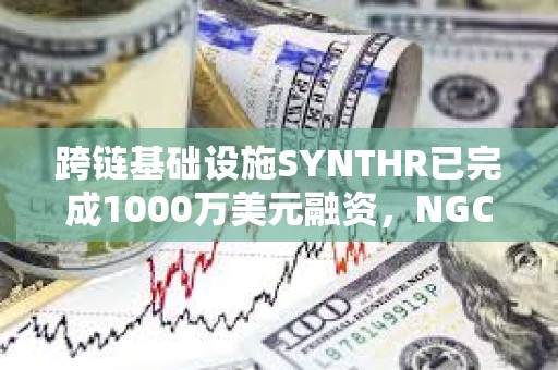 跨鏈基礎設施SYNTHR已完成1000萬美元融資，NGC Ventures等參投