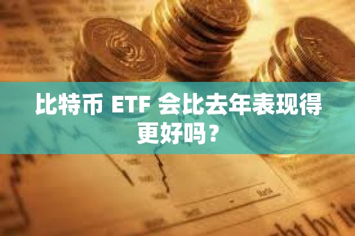 比特幣 ETF 會比去年表現得更好嗎？
