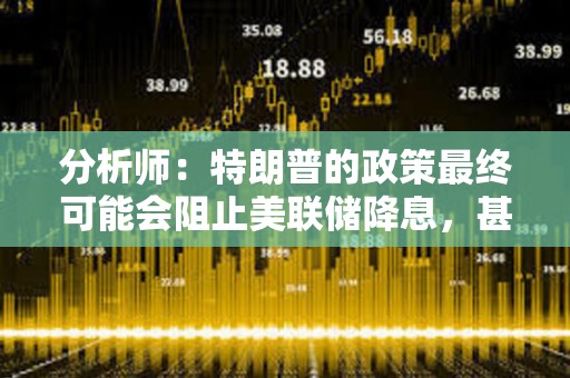 分析師：特朗普的政策最終可能會阻止美聯儲降息，甚至導致加息