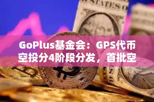 GoPlus基金會：GPS代幣空投分4階段分發，首批空投申領于16日15時開放