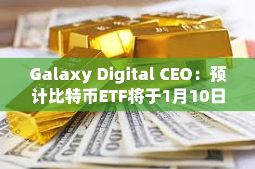 Galaxy Digital CEO:預計比特幣ETF將于1月10日獲得批準 Galaxy Digital CEO:預計比特幣ETF將于1月10日獲得批準