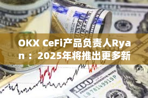 OKX CeFi產品負責人Ryan ：2025年將推出更多新功能，持續優化用戶體驗