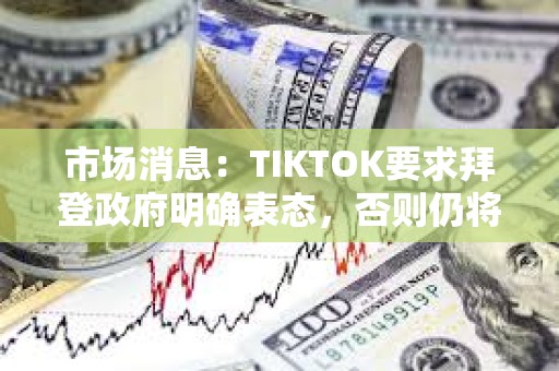 市場消息：TIKTOK要求拜登政府明確表態，否則仍將于周日關閉服務