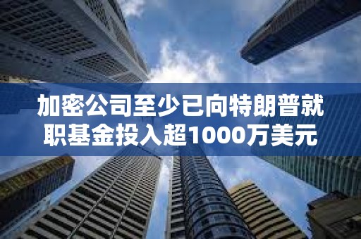 加密公司至少已向特朗普就職基金投入超1000萬美元，正爭奪數字資產咨詢委員會席位