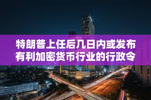 特朗普上任后幾日內或發布有利加密貨幣行業的行政令