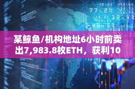 某鯨魚/機構地址6小時前賣出7,983.8枚ETH，獲利105萬美元