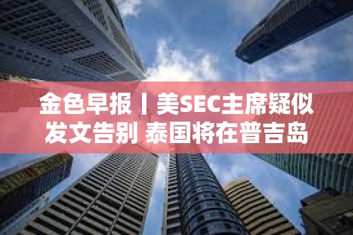金色早報丨美SEC主席疑似發文告別 泰國將在普吉島推出加密支付