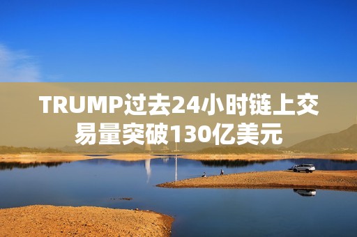 TRUMP過去24小時鏈上交易量突破130億美元