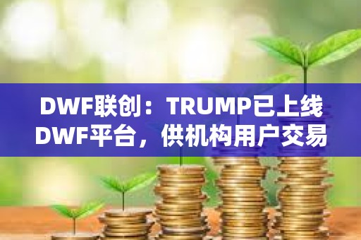 DWF聯創：TRUMP已上線DWF平臺，供機構用戶交易
