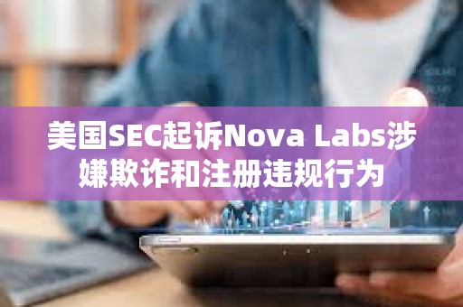 美國SEC起訴Nova Labs涉嫌欺詐和注冊違規行為