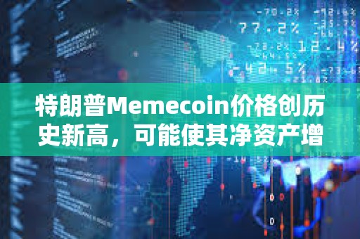 特朗普Memecoin價格創歷史新高，可能使其凈資產增加5倍